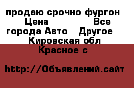 продаю срочно фургон  › Цена ­ 170 000 - Все города Авто » Другое   . Кировская обл.,Красное с.